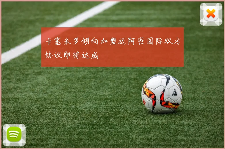 卡塞米罗倾向加盟迈阿密国际双方协议即将达成