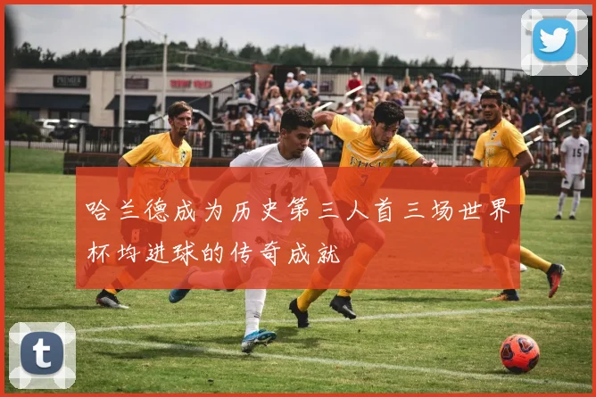 哈兰德成为历史第三人首三场世界杯均进球的传奇成就