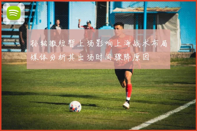 孙铭徽短暂上场影响上海战术布局媒体分析其出场时间骤降原因