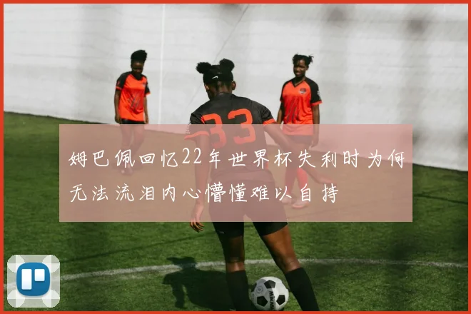 姆巴佩回忆22年世界杯失利时为何无法流泪内心懵懂难以自持