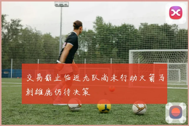 交易截止临近九队尚未行动火箭马刺雄鹿仍待决策