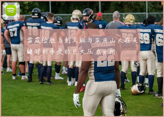 雷霆险胜马刺文班与亚历山大在关键时刻承受的巨大压力分析