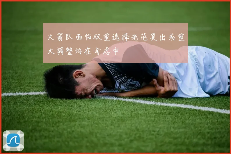 火箭队面临双重选择老范复出或重大调整均在考虑中