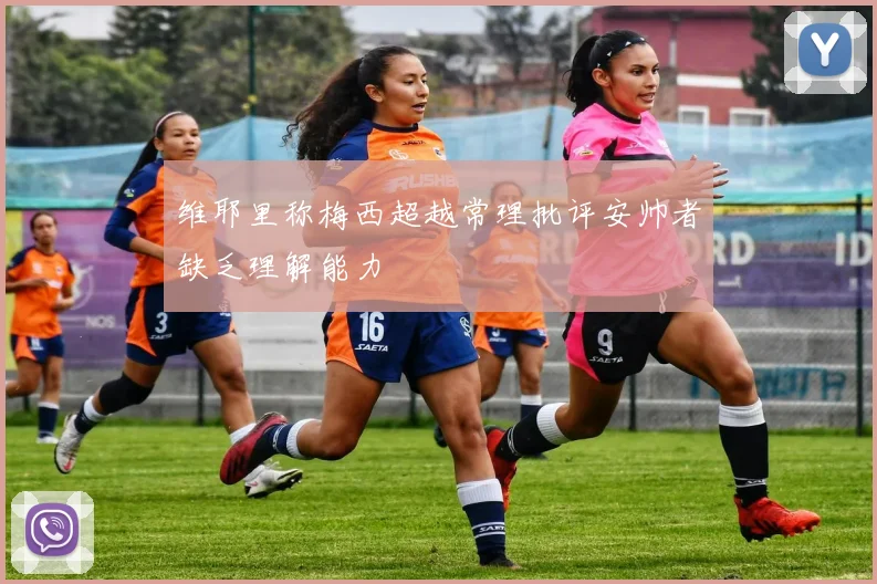 维耶里称梅西超越常理批评安帅者缺乏理解能力