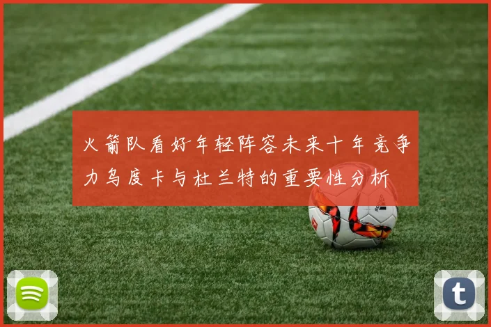 火箭队看好年轻阵容未来十年竞争力乌度卡与杜兰特的重要性分析
