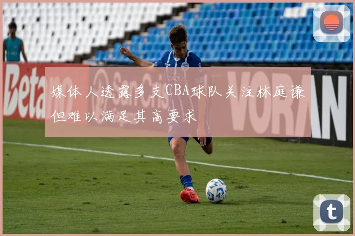 媒体人透露多支CBA球队关注林庭谦但难以满足其高要求