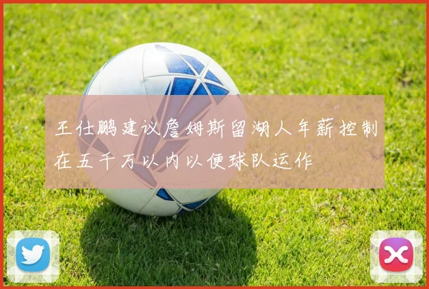 王仕鹏建议詹姆斯留湖人年薪控制在五千万以内以便球队运作