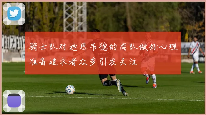骑士队对迪恩韦德的离队做好心理准备追求者众多引发关注