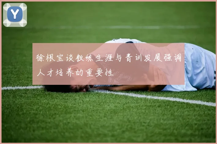 徐根宝谈教练生涯与青训发展强调人才培养的重要性