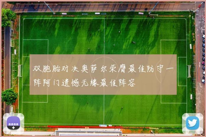 双胞胎对决奥萨尔荣膺最佳防守一阵阿门遗憾无缘最佳阵容