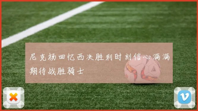 尼克杨回忆西决胜利时刻信心满满期待战胜骑士