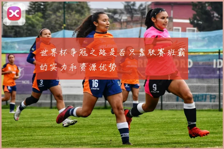 世界杯争冠之路是否只靠联赛班霸的实力和资源优势