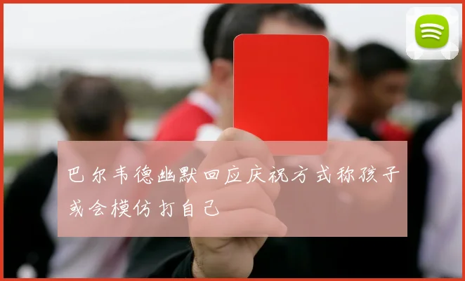 巴尔韦德幽默回应庆祝方式称孩子或会模仿打自己