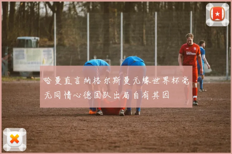 哈曼直言纳格尔斯曼无缘世界杯毫无同情心德国队出局自有其因