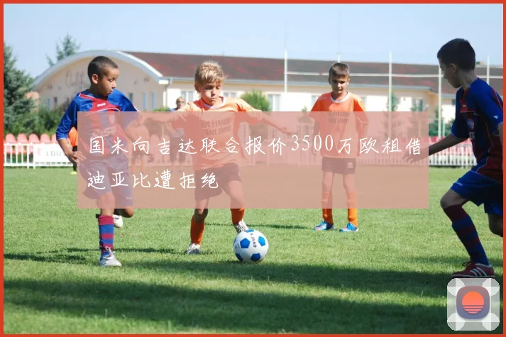 国米向吉达联合报价3500万欧租借迪亚比遭拒绝