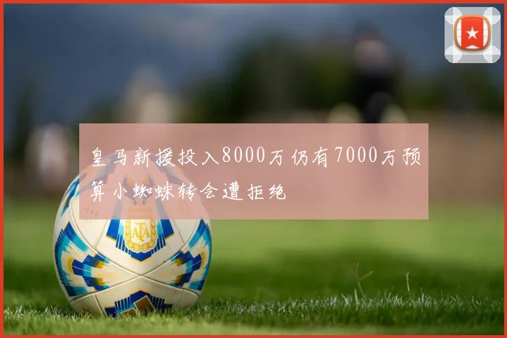 皇马新援投入8000万仍有7000万预算小蜘蛛转会遭拒绝