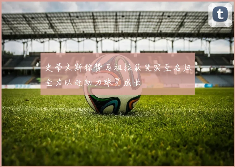 史蒂文斯称赞马祖拉获奖实至名归全力以赴助力球员成长