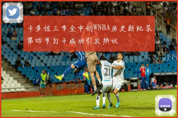 卡多佐三节全中创WNBA历史新纪录第四节打卡成功引发热议