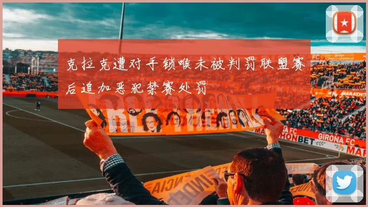 克拉克遭对手锁喉未被判罚联盟赛后追加恶犯禁赛处罚