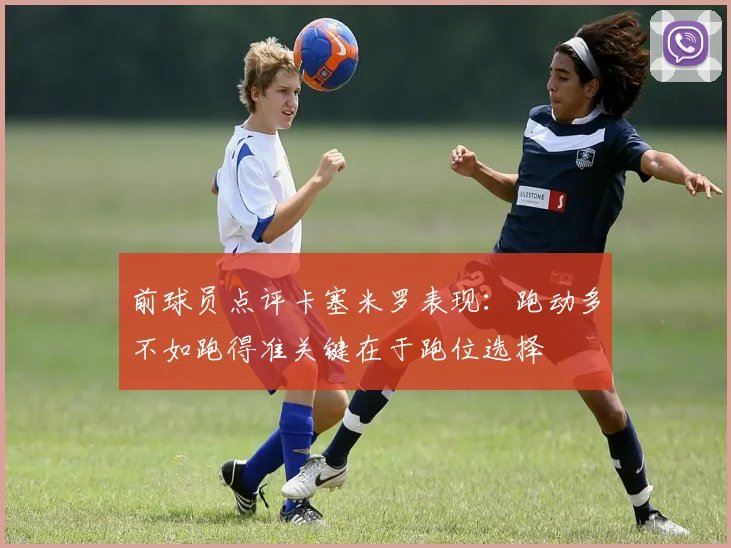 前球员点评卡塞米罗表现:跑动多不如跑得准关键在于跑位选择