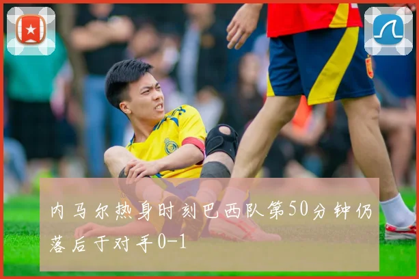 内马尔热身时刻巴西队第50分钟仍落后于对手0-1