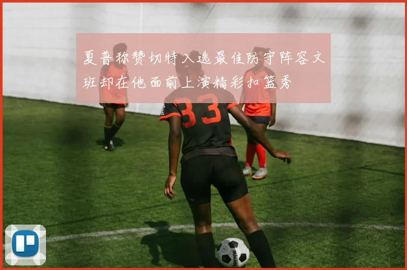 夏普称赞切特入选最佳防守阵容文班却在他面前上演精彩扣篮秀