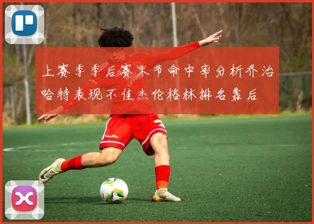 上赛季季后赛末节命中率分析乔治哈特表现不佳杰伦格林排名靠后