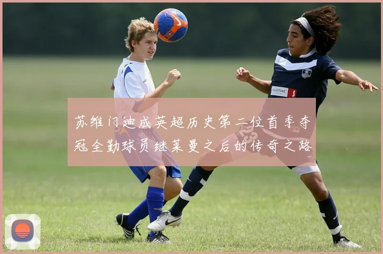 苏维门迪成英超历史第二位首季夺冠全勤球员继莱曼之后的传奇之路
