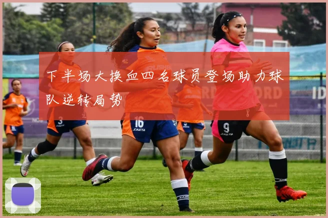 下半场大换血四名球员登场助力球队逆转局势