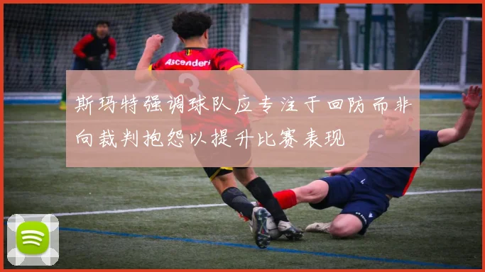 斯玛特强调球队应专注于回防而非向裁判抱怨以提升比赛表现