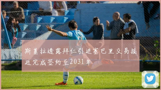 斯基拉透露拜仁引进塞巴里交易接近完成签约至2031年
