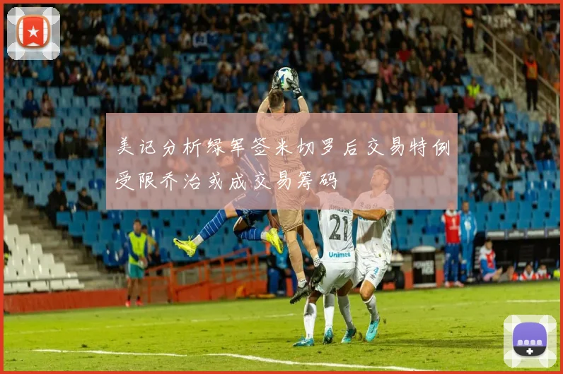 美记分析绿军签米切罗后交易特例受限乔治或成交易筹码