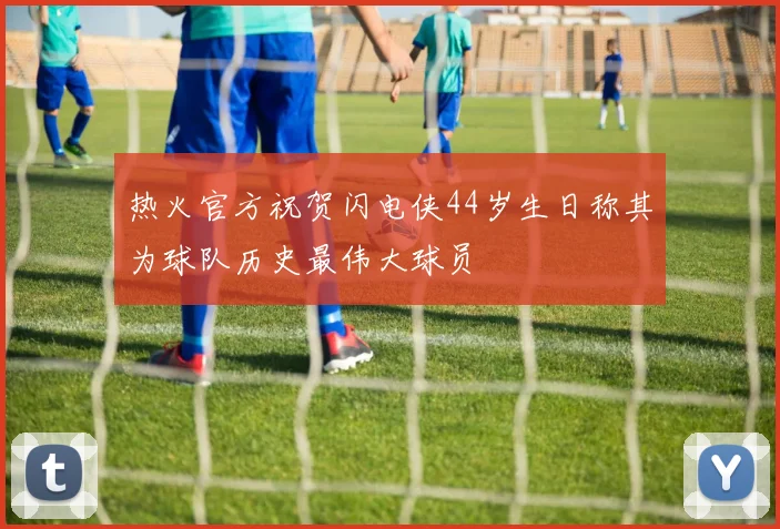 热火官方祝贺闪电侠44岁生日称其为球队历史最伟大球员
