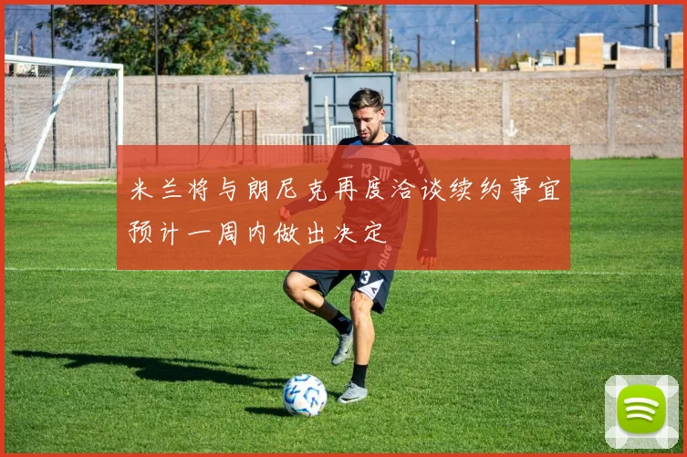 米兰将与朗尼克再度洽谈续约事宜预计一周内做出决定