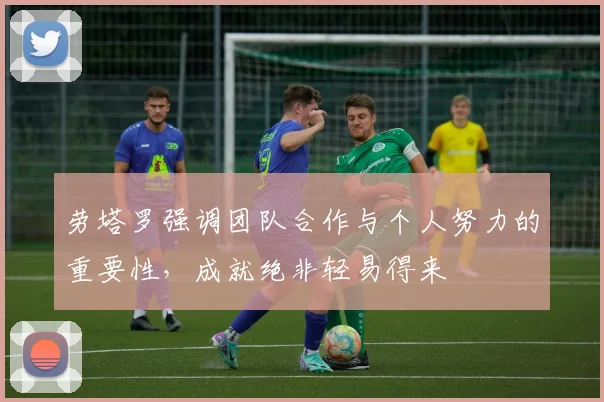 劳塔罗强调团队合作与个人努力的重要性，成就绝非轻易得来